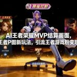 AI王者荣耀MVP结算画面，王者P图新玩法，引流王者游戏粉变现