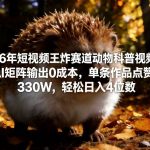 26年短视频王炸赛道动物科普视频，AI矩阵输出0成本，单条作品点赞330W，轻松日入4位数