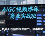 AIGC视频媒体商业实战班，拓展AI视频创作的能力，降本增效