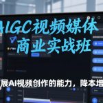 AIGC视频媒体商业实战班，拓展AI视频创作的能力，降本增效