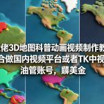 某大佬3D地图科普动画视频制作教学，适合做国内视频平台或者TK中视频、油管账号，賺美金