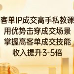 高客单IP成交高手私教课程，用优势击穿成交场景，掌握高客单成交技能，收入提升3-5倍