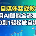 AI自媒体实战教学：用AI赋能全流程，从0到1轻松做自媒体