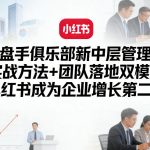 操盘手俱乐部新中层管理课，实战方法+团队落地双模型，让小红书成为企业增长第二曲线
