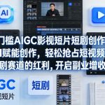 0门槛AIGC影视短片短剧创作班，AI赋能创作，轻松抢占短视频和短剧赛道的红利，开启副业增收路