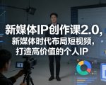 新媒体IP创作课2.0，新媒体时代布局短视频，打造高价值的个人IP