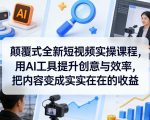 颠覆式全新短视频实操课程，用AI工具提升创意与效率，把内容变成实实在在的收益