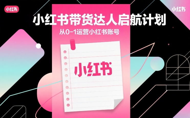 小红书带货达人启航计划，从0-1运营小红书账号