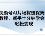 视频号AI片场探班保姆级教程，新手十分钟学会，轻松变现
