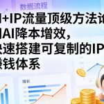 AI+IP流量顶级方法论，用AI降本增效，快速搭建可复制的IP賺钱体系