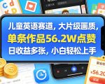 儿童英语赛道，大片级画质，单条作品56.2W点赞，日收益多张，小白轻松上手