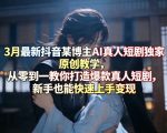3月最新抖音某博主AI真人短剧独家原创教学，从零到一教你打造爆款真人短剧，新手也能快速上手变现