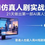 AI仿真人剧实战营，21天做出第一部AI真人短剧，普通人也能入局AI短剧新赛道