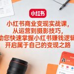 小红书商业变现实战课，从运营到摄影技巧，助您快速掌握小红书賺钱逻辑，开启属于自己的变现之路