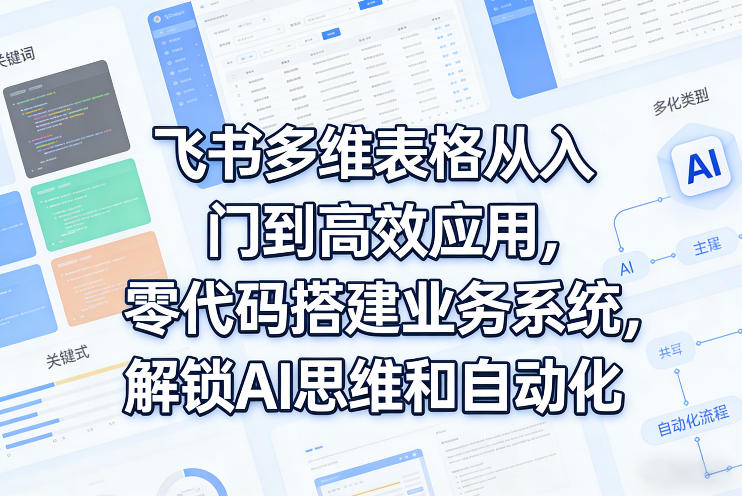 飞书多维表格从入门到高效应用,零代码搭建业务系统,解锁AI思维和自动化