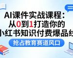 AI课件实战课程，从0到1打造你的小红书知识付费爆品线，抢占教育赛道风口