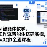 AI智能体教学，工作流智能体搭建实操，从0到1全通课程