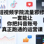 短视频学院流量邪修，一套能让你把抖音账号真正跑通的运营课