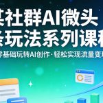 某社群的AI微头条玩法系列课程，零基础玩转AI创作，轻松实现流量变现
