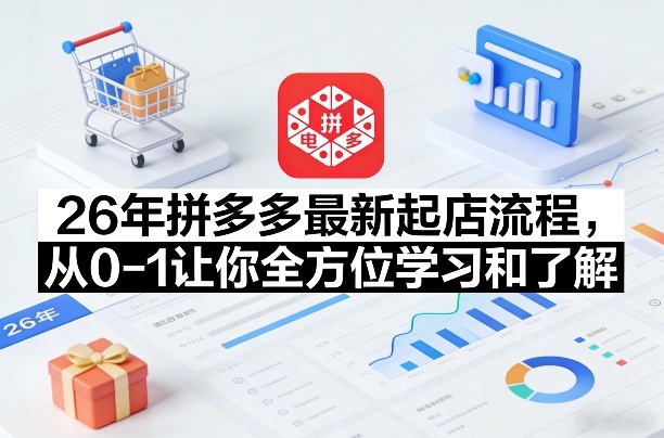 26年拼多多最新起店流程，从0-1让你全方位学习和了解（07月28日更新）