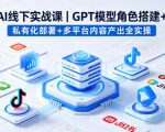 AI线下实战课，GPT模型角色搭建+私有化部署+多平台内容产出全实操