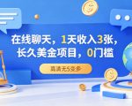 在线聊天，1天收入3张，长久美金项目，0门槛