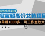 【超强副业】淘宝超高价女装项目：1单賺1k+，可工作室放大（共52节）