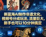 新蓝海AI制作非遗文化，视频号分成玩法，流量巨大，新手也可以10分钟搞定