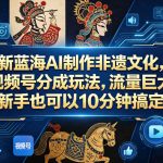 新蓝海AI制作非遗文化，视频号分成玩法，流量巨大，新手也可以10分钟搞定