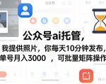 公众号ai托管，我提供照片，你每天10分钟发布，单号月入3000＋，可批量矩阵操作【揭秘】