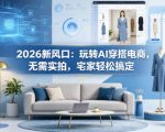 2026新风口：玩转AI穿搭电商，无需实拍，宅家轻松搞定