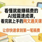 看懂就能賺稿费的AI短篇速成课，看完就上手的网文通关课，让你快速拿到第一笔稿费（更新4月）