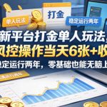 新平台打金单人玩法，零风控操作当天6张+收益，已稳定运行两年，零基础也能无脑上手【揭秘】