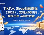 TikTok Shop运营课程（2026），实现从0到1的稳定出单与高效放量