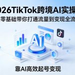 2026TikTok跨境AI实操课，从零基础带你打通流量到变现全流程，靠AI高效起号变现
