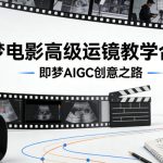 即梦电影高级运镜教学合集，即梦AIGC创意之路