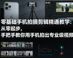 零基础手机拍摄剪辑精通教学：从零起步，手把手教你用手机拍出专业级视频