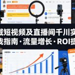 全域短视频及直播间千川实操，实战指南·流量增长·ROI提升