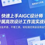快速上手AIGC设计师专属高效设计工作流实战课，不绕专业术语、不堆工具，轻松搞定商业设计交付