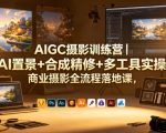 AIGC摄影训练营｜AI置景+合成精修+多工具实操，商业摄影全流程落地课