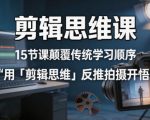 剪辑思维课，15节课颠覆传统学习顺序用「剪辑思维」反推拍摄开悟