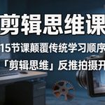 剪辑思维课，15节课颠覆传统学习顺序用「剪辑思维」反推拍摄开悟