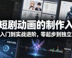 AI短剧动画的制作入门，小白入门到实战进阶，零起步到独立实操