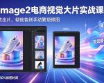GPT-Image2电商视觉大片实战课，一键出图高效出片，彻底告别手动繁琐修图（更新）