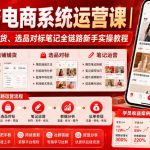 小红书电商系统运营课｜账号搭建、店铺铺货、选品对标笔记全链路新手实操教程