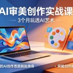 AI审美创作实战课，3个月玩透AI艺术，让你的AI创作思路脱胎换骨，突破创作瓶颈（更新0706）