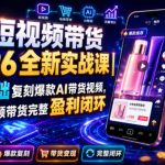 AI短视频带货2026全新实战课｜零基础复刻爆款AI带货视频，跑通短视频带货完整盈利闭环