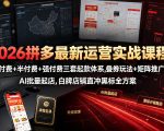 2026拼多多最新运营实战课程｜微付费+半付费+强付费三套起款体系，叠券玩法+矩阵推广+AI批量起店，白牌店铺直冲黑标全方案