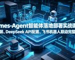 Hermes-Agent智能体落地部署实战课｜本地环境安装、DeepSeek API配置、飞书机器人联动完整搭建教程