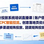 竞价投放系统培训直播课｜账户搭建、OCPC智能控流、创意落地页优化、多渠道矩阵投放、团队管理与副业变现全阶实战